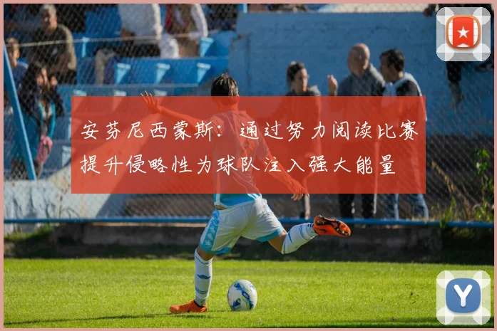 安芬尼西蒙斯：通过努力阅读比赛提升侵略性为球队注入强大能量
