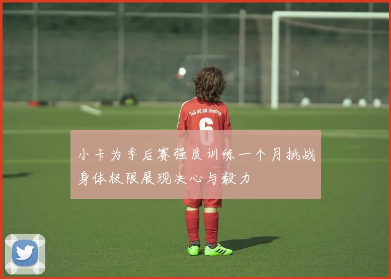 小卡为季后赛强度训练一个月挑战身体极限展现决心与毅力