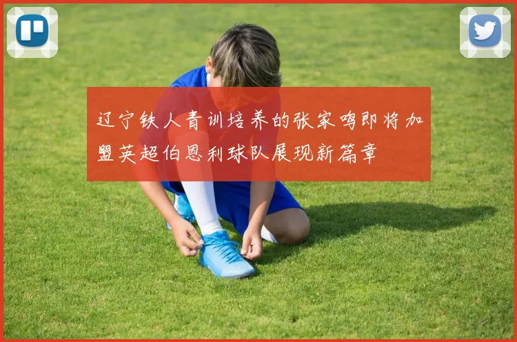 辽宁铁人青训培养的张家鸣即将加盟英超伯恩利球队展现新篇章