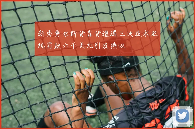 新秀费尔斯背靠背遭遇三次技术犯规罚款六千美元引发热议