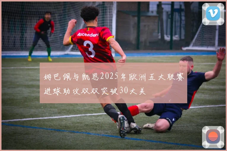 姆巴佩与凯恩2025年欧洲五大联赛进球助攻双双突破30大关