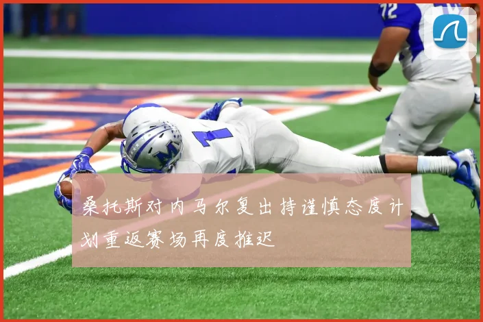 桑托斯对内马尔复出持谨慎态度计划重返赛场再度推迟