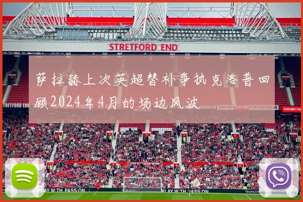 萨拉赫上次英超替补争执克洛普回顾2024年4月的场边风波