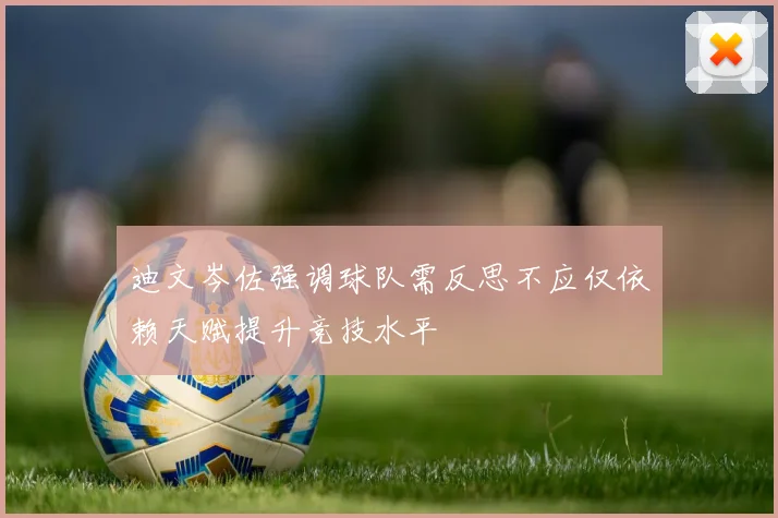 迪文岑佐强调球队需反思不应仅依赖天赋提升竞技水平
