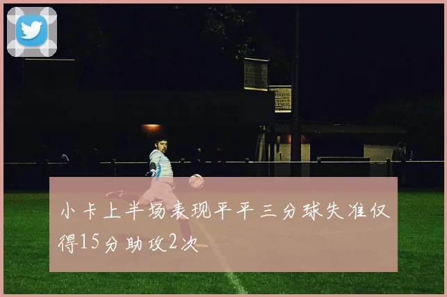 小卡上半场表现平平三分球失准仅得15分助攻2次