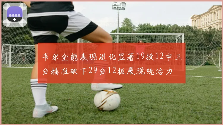 韦尔全能表现进化显著19投12中三分精准砍下29分12板展现统治力