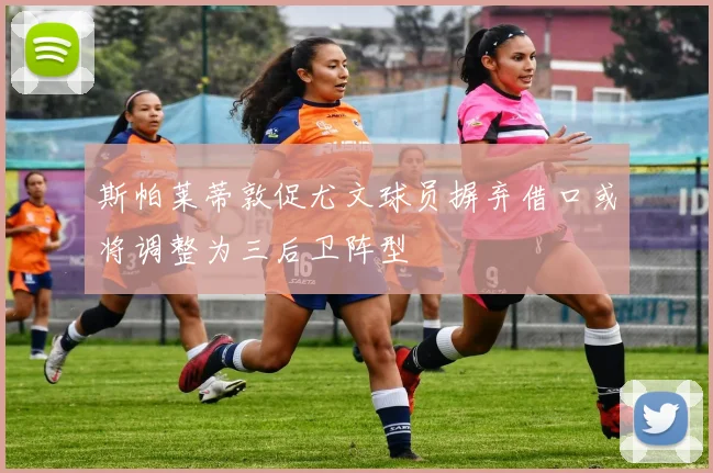 斯帕莱蒂敦促尤文球员摒弃借口或将调整为三后卫阵型