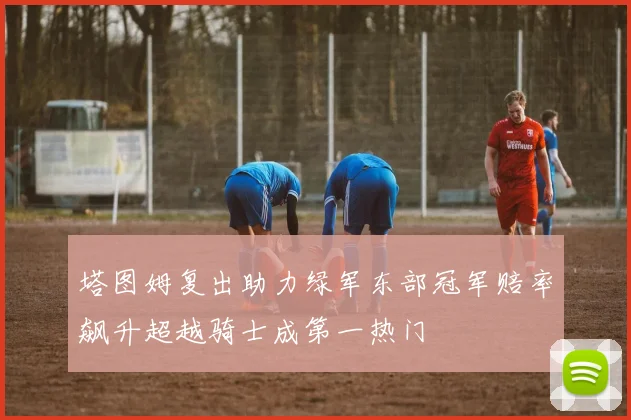 塔图姆复出助力绿军东部冠军赔率飙升超越骑士成第一热门