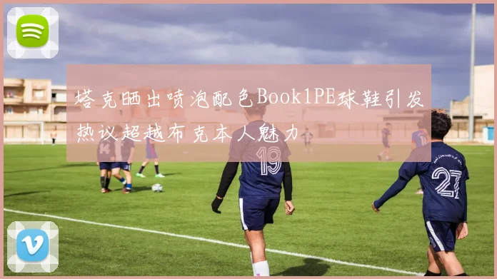 塔克晒出喷泡配色Book1PE球鞋引发热议超越布克本人魅力