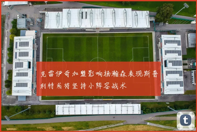 克雷伊奇加盟影响杨瀚森表现斯普利特或将坚持小阵容战术