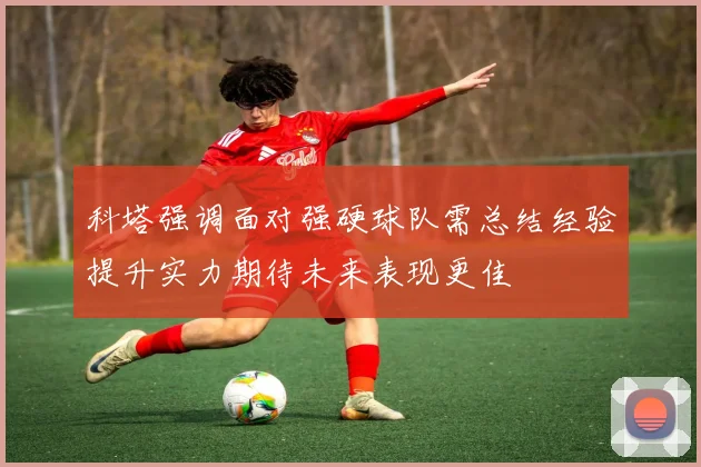 科塔强调面对强硬球队需总结经验提升实力期待未来表现更佳