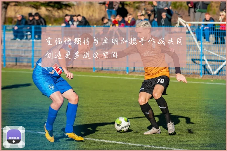 霍福德期待与库明加携手作战共同创造更多进攻空间