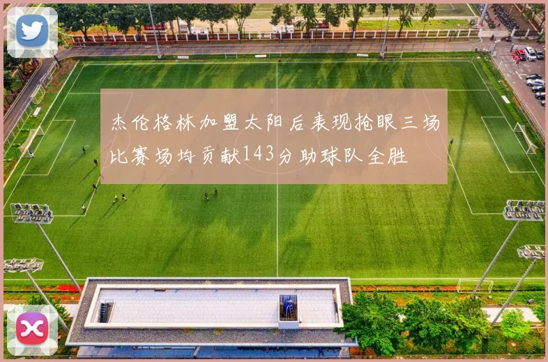 杰伦格林加盟太阳后表现抢眼三场比赛场均贡献143分助球队全胜