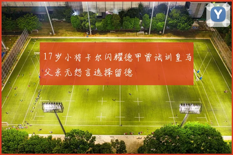 17岁小将卡尔闪耀德甲曾试训皇马父亲无怨言选择留德