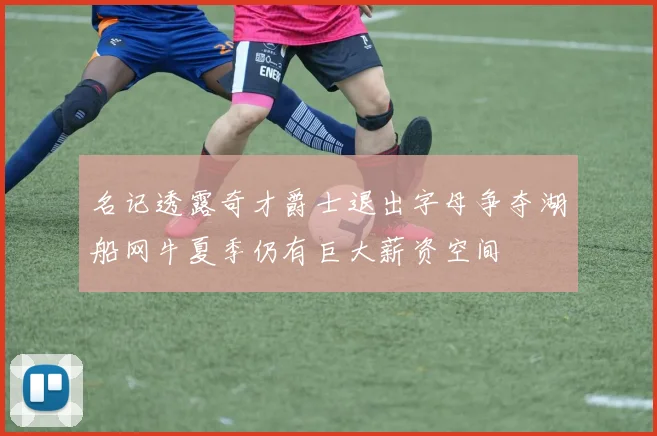 名记透露奇才爵士退出字母争夺湖船网牛夏季仍有巨大薪资空间