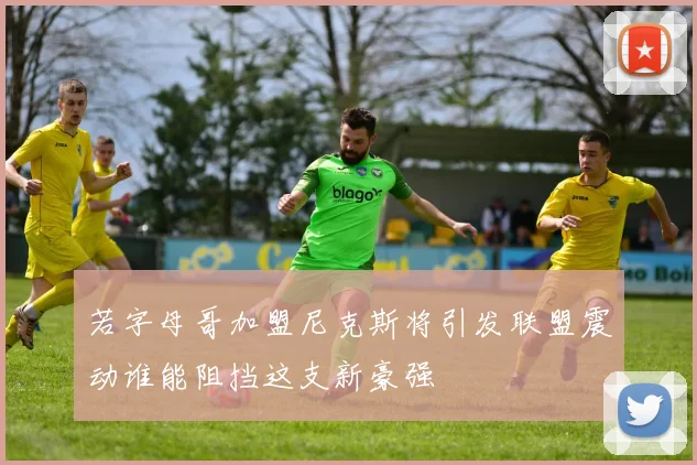 若字母哥加盟尼克斯将引发联盟震动谁能阻挡这支新豪强