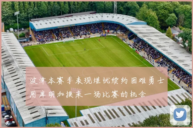 波津本赛季表现堪忧续约困难勇士用库明加换来一场比赛的机会