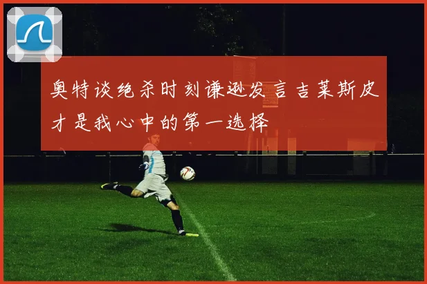 奥特谈绝杀时刻谦逊发言吉莱斯皮才是我心中的第一选择