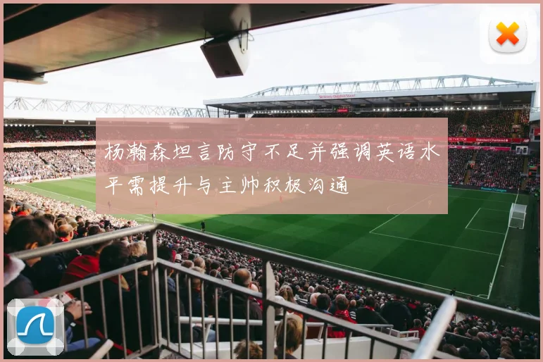 杨瀚森坦言防守不足并强调英语水平需提升与主帅积极沟通