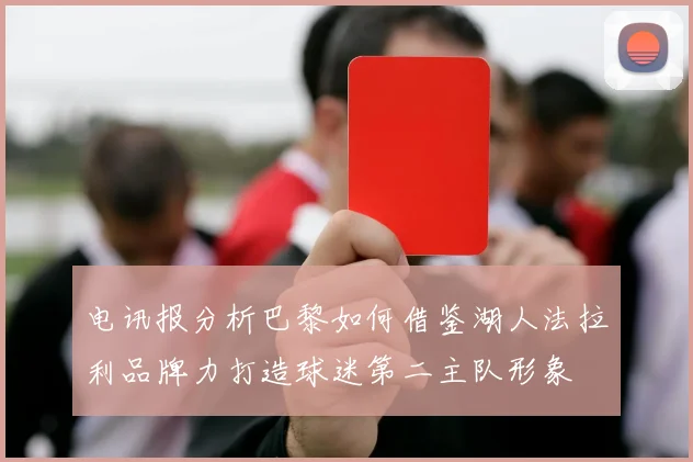 电讯报分析巴黎如何借鉴湖人法拉利品牌力打造球迷第二主队形象