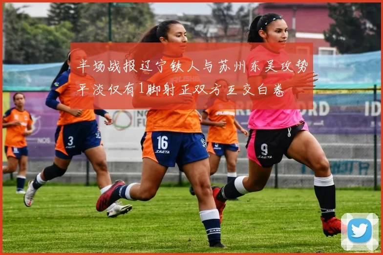 半场战报辽宁铁人与苏州东吴攻势平淡仅有1脚射正双方互交白卷