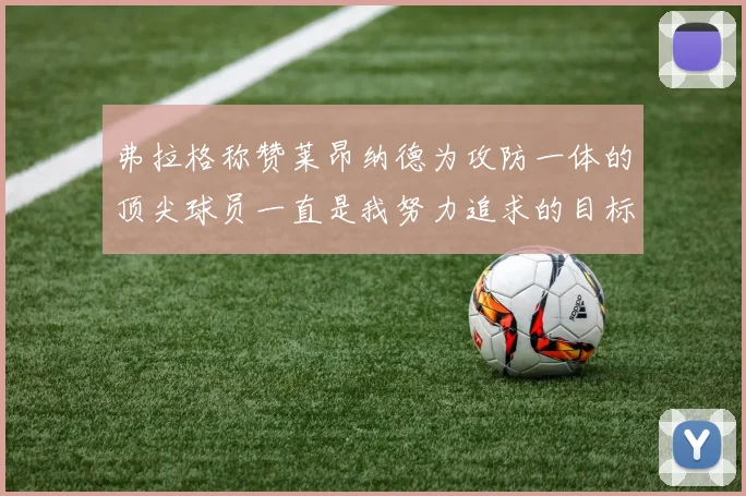 弗拉格称赞莱昂纳德为攻防一体的顶尖球员一直是我努力追求的目标