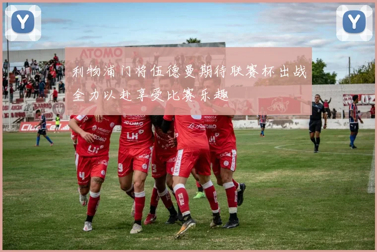 利物浦门将伍德曼期待联赛杯出战全力以赴享受比赛乐趣