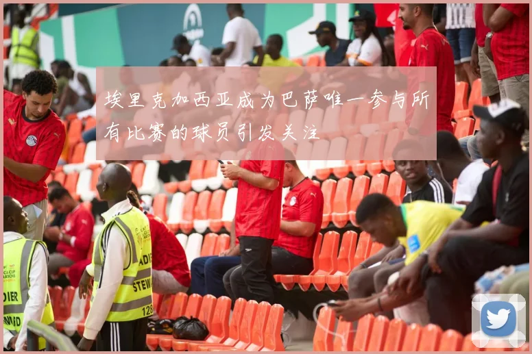 埃里克加西亚成为巴萨唯一参与所有比赛的球员引发关注
