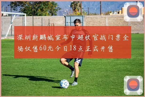深圳新鹏城宣布中超收官战门票全场仅售60元今日18点正式开售