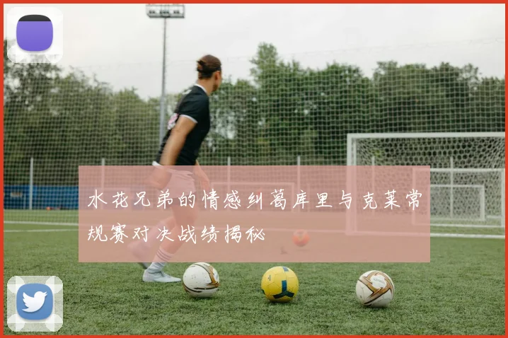 水花兄弟的情感纠葛库里与克莱常规赛对决战绩揭秘