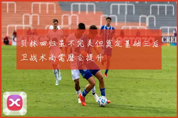 贝林回归虽不完美但奠定基础三后卫战术尚需磨合提升