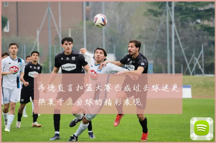 韦德直言扣篮大赛已成过去球迷更热衷于三分球的精彩表现