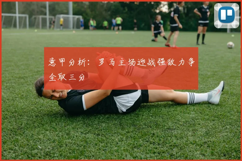 意甲分析：罗马主场迎战强敌力争全取三分