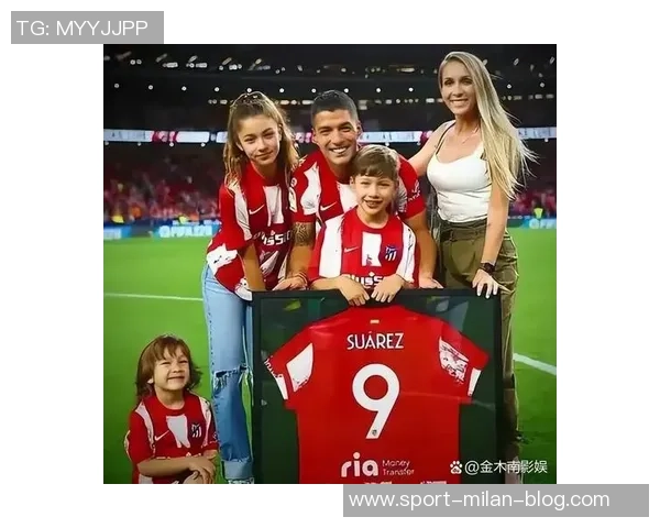 苏亚雷斯社交媒体分享全家福庆祝妻子生日表达骄傲与爱意